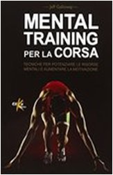 Mental training per la corsa. Tecniche per potenziare le risorse mentali e aumentare la motivazione